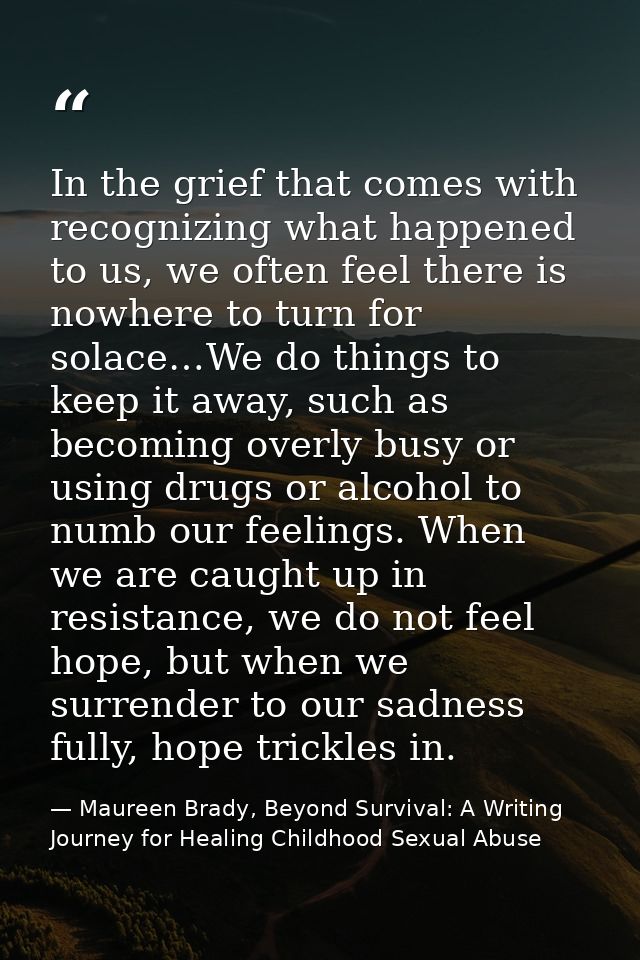 In the grief that comes with recognizing what happened to us, we often feel there is nowhere to turn for solace…We do th — Maureen Brady, Beyond Survival: A Writing Journey for Healing Childhood Sexual Abuse