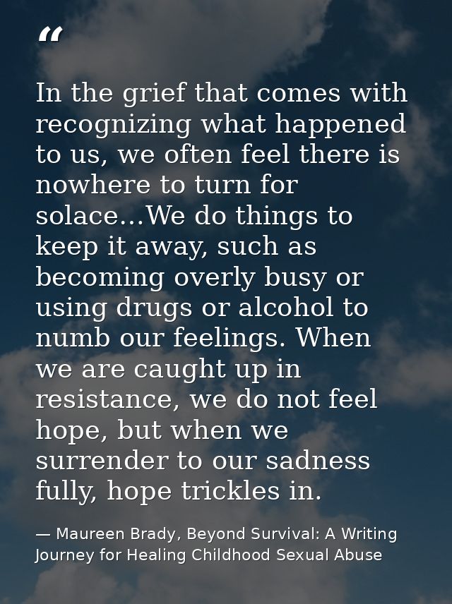 In the grief that comes with recognizing what happened to us, we often feel there is nowhere to turn for solace…We do th — Maureen Brady, Beyond Survival: A Writing Journey for Healing Childhood Sexual Abuse