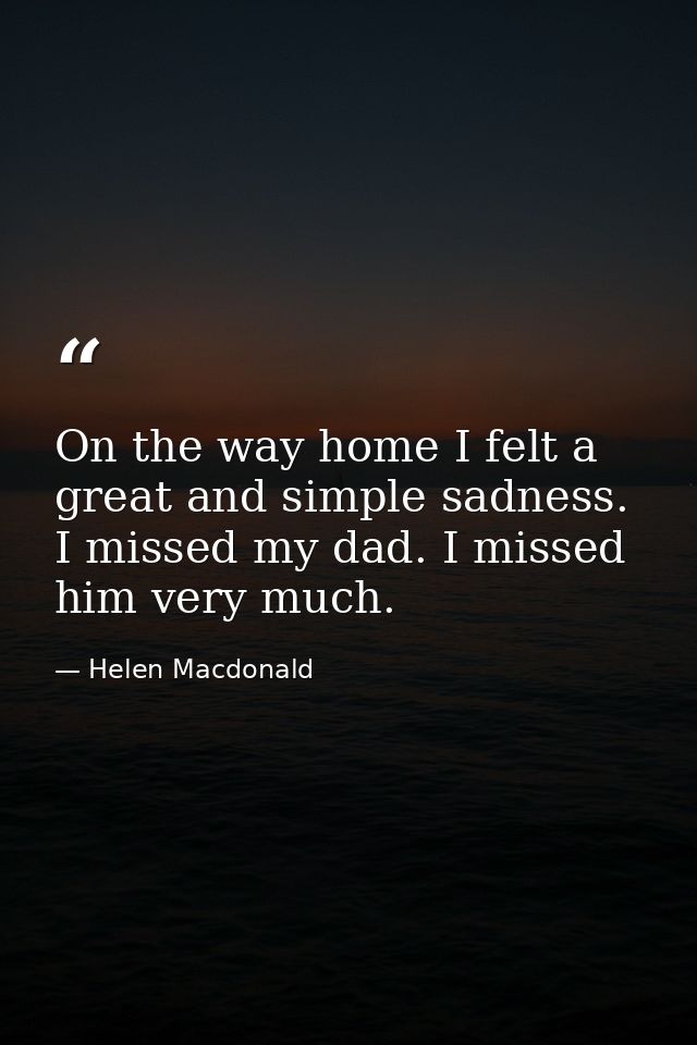 On the way home I felt a great and simple sadness. I missed my dad. I missed him very much. — Helen Macdonald