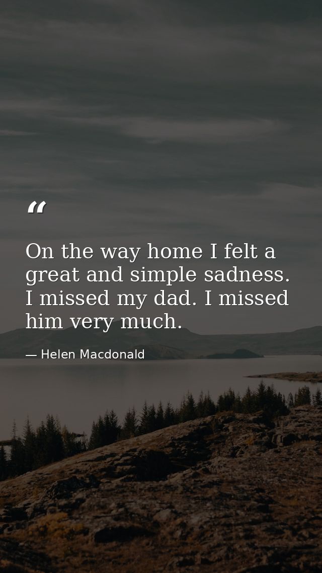 On the way home I felt a great and simple sadness. I missed my dad. I missed him very much. — Helen Macdonald