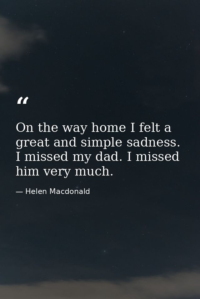 On the way home I felt a great and simple sadness. I missed my dad. I missed him very much. — Helen Macdonald