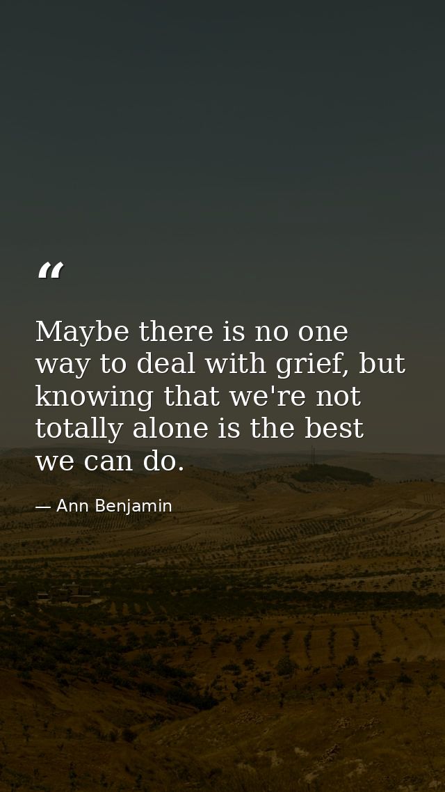 Maybe there is no one way to deal with grief, but knowing that we're not totally alone is the best we can do. — Ann Benjamin
