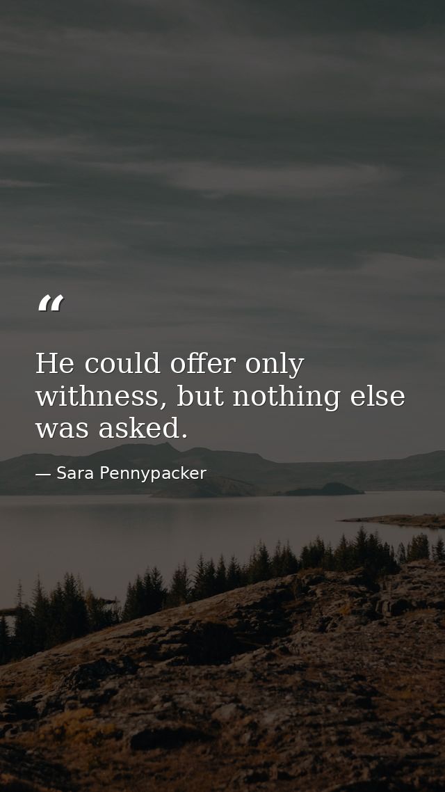 He could offer only withness, but nothing else was asked. — Sara Pennypacker