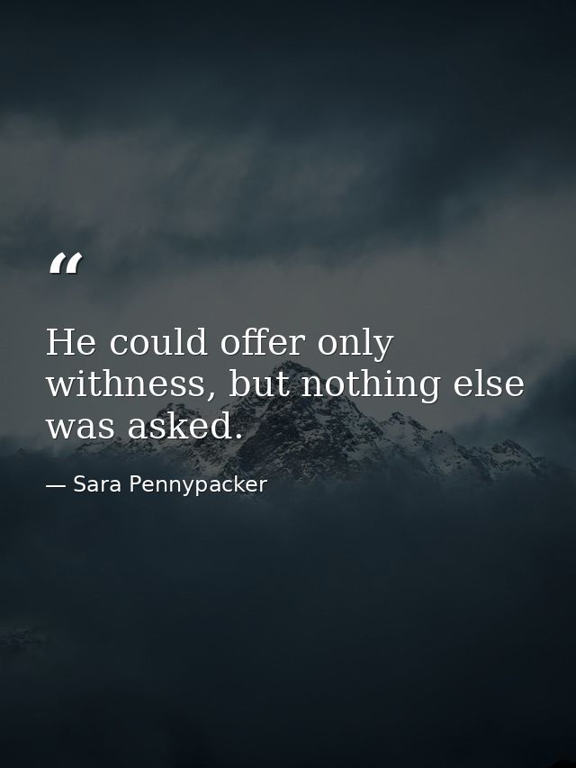 He could offer only withness, but nothing else was asked. — Sara Pennypacker