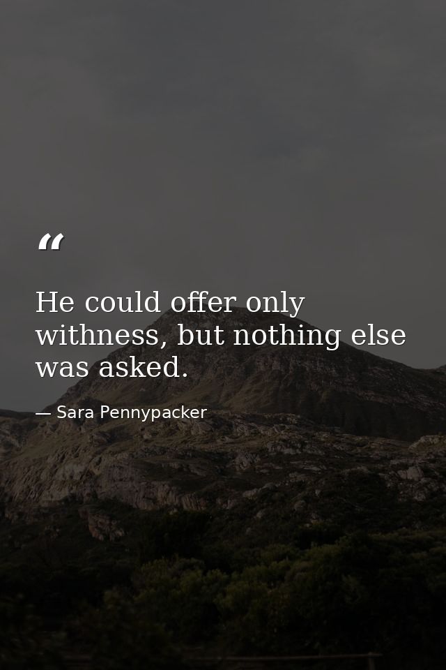 He could offer only withness, but nothing else was asked. — Sara Pennypacker