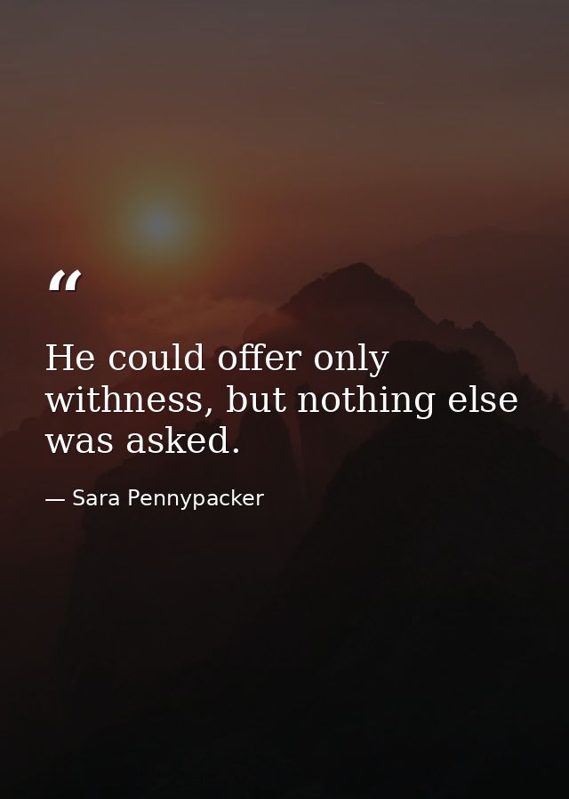 He could offer only withness, but nothing else was asked. — Sara Pennypacker