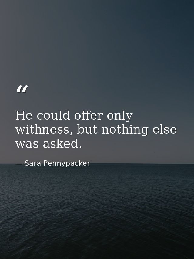 He could offer only withness, but nothing else was asked. — Sara Pennypacker