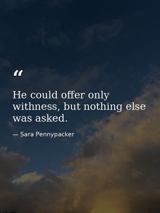 He could offer only withness, but nothing else was asked. — Sara Pennypacker