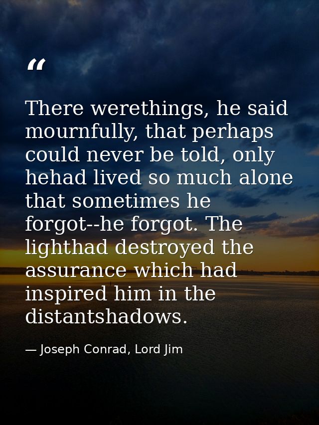 There werethings, he said mournfully, that perhaps could never be told, only hehad lived so much alone that sometimes he — Joseph Conrad, Lord Jim