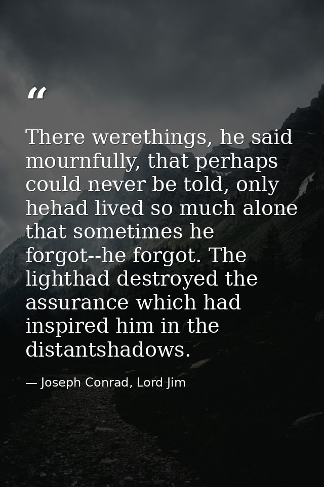 There werethings, he said mournfully, that perhaps could never be told, only hehad lived so much alone that sometimes he — Joseph Conrad, Lord Jim
