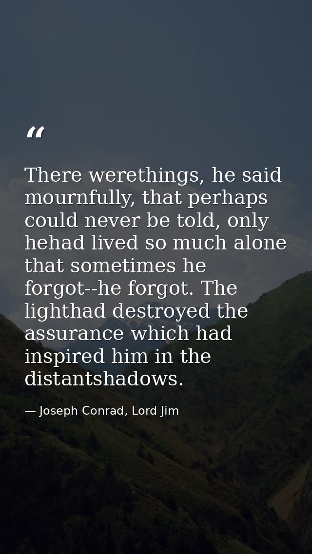 There werethings, he said mournfully, that perhaps could never be told, only hehad lived so much alone that sometimes he — Joseph Conrad, Lord Jim