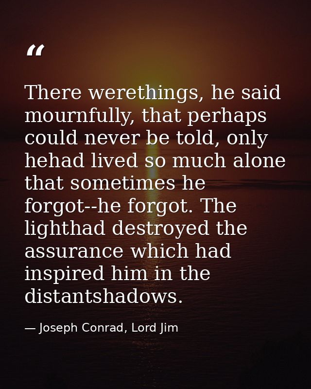 There werethings, he said mournfully, that perhaps could never be told, only hehad lived so much alone that sometimes he — Joseph Conrad, Lord Jim