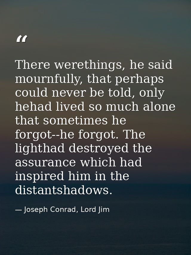 There werethings, he said mournfully, that perhaps could never be told, only hehad lived so much alone that sometimes he — Joseph Conrad, Lord Jim