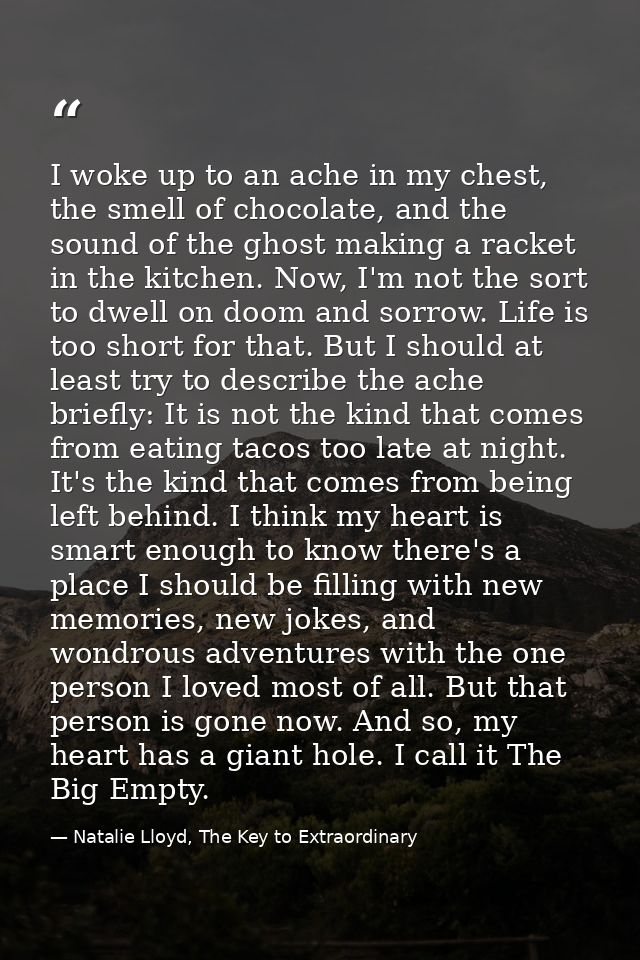 I woke up to an ache in my chest, the smell of chocolate, and the sound of the ghost making a racket in the kitchen. Now — Natalie Lloyd, The Key to Extraordinary