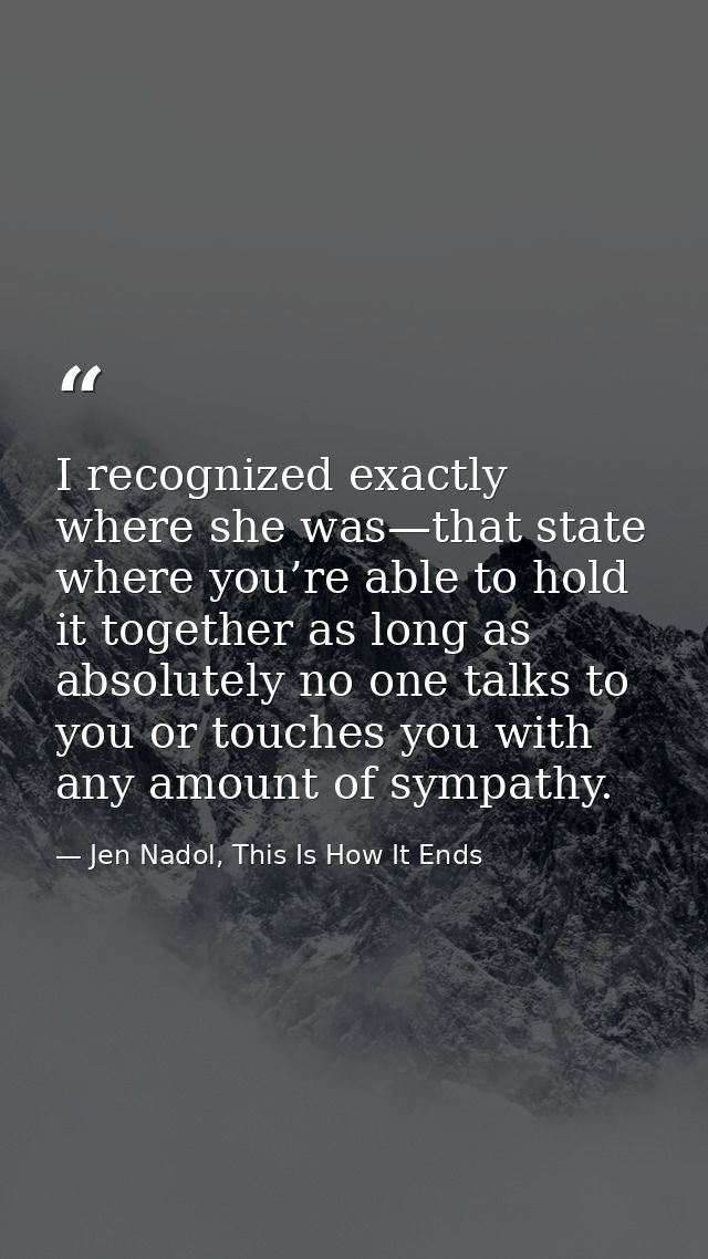 I recognized exactly where she was—that state where you’re able to hold it together as long as absolutely no one talks t — Jen Nadol, This Is How It Ends