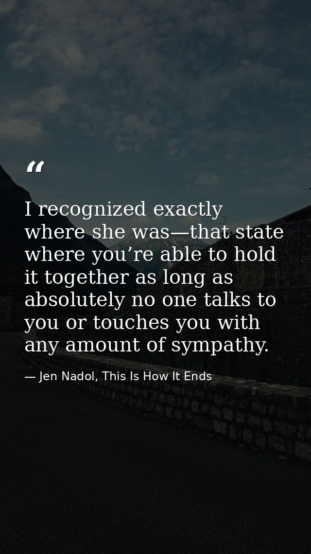 I recognized exactly where she was—that state where you’re able to hold it together as long as absolutely no one talks t — Jen Nadol, This Is How It Ends
