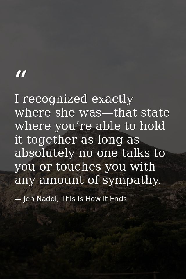 I recognized exactly where she was—that state where you’re able to hold it together as long as absolutely no one talks t — Jen Nadol, This Is How It Ends