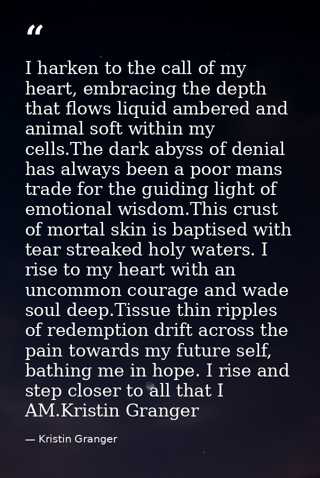 I harken to the call of my heart, embracing the depth that flows liquid ambered and animal soft within my cells.The dark — Kristin Granger
