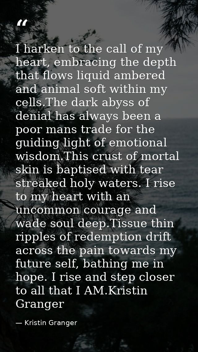 I harken to the call of my heart, embracing the depth that flows liquid ambered and animal soft within my cells.The dark — Kristin Granger