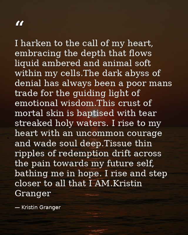 I harken to the call of my heart, embracing the depth that flows liquid ambered and animal soft within my cells.The dark — Kristin Granger