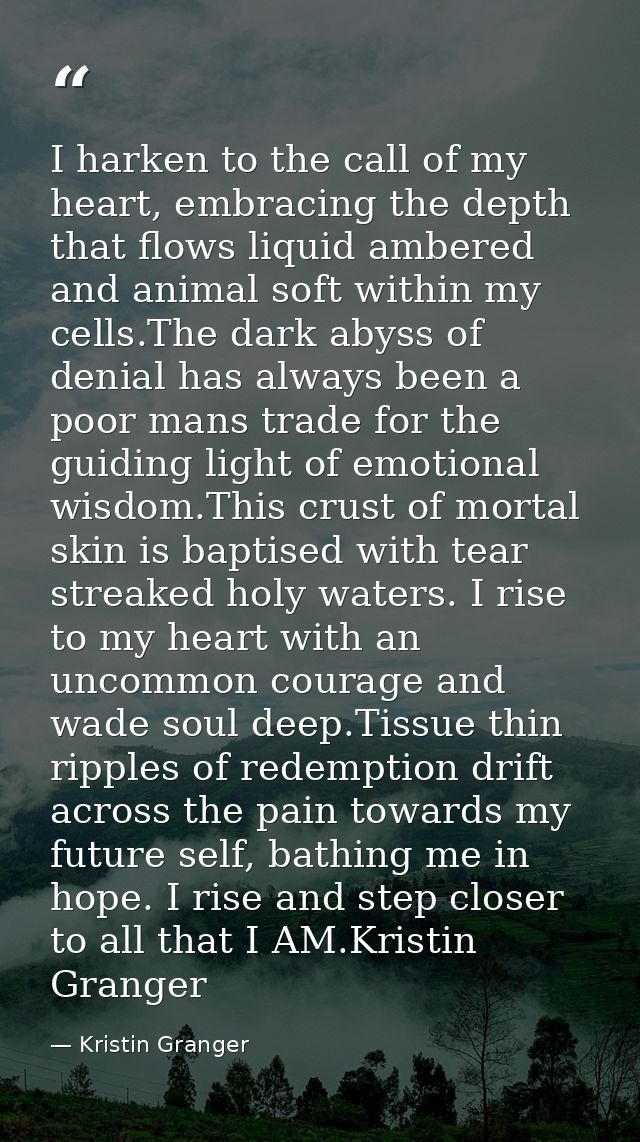 I harken to the call of my heart, embracing the depth that flows liquid ambered and animal soft within my cells.The dark — Kristin Granger