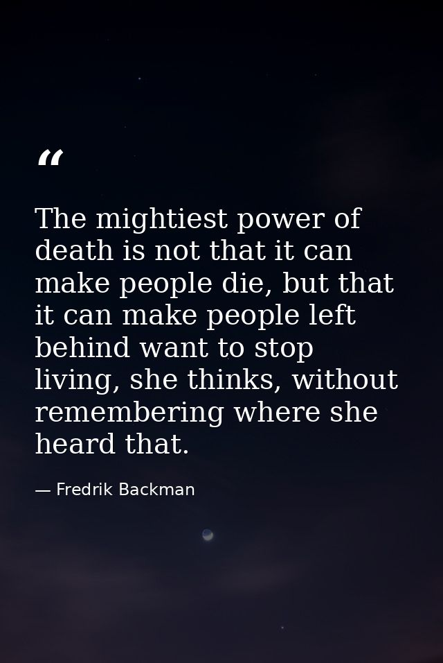 The mightiest power of death is not that it can make people die, but that it can make people left behind want to stop li — Fredrik Backman