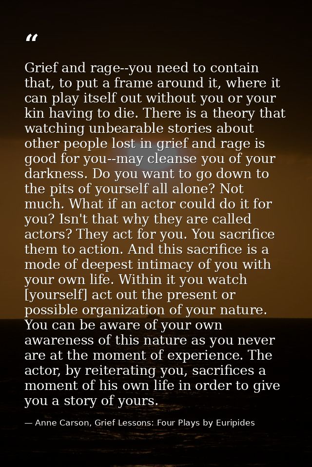 Grief and rage--you need to contain that, to put a frame around it, where it can play itself out without you or your kin — Anne Carson, Grief Lessons: Four Plays by Euripides