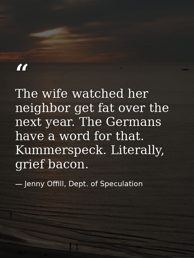 The wife watched her neighbor get fat over the next year. The Germans have a word for that. Kummerspeck. Literally, grie — Jenny Offill, Dept. of Speculation