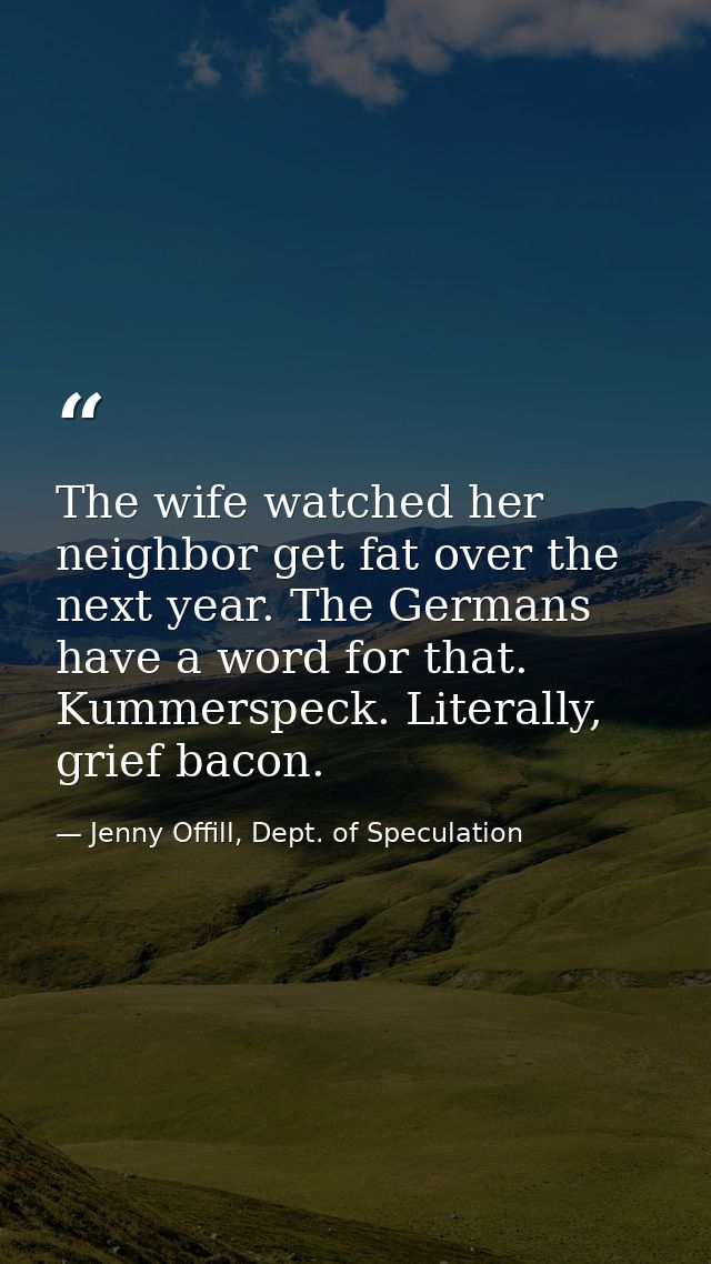 The wife watched her neighbor get fat over the next year. The Germans have a word for that. Kummerspeck. Literally, grie — Jenny Offill, Dept. of Speculation