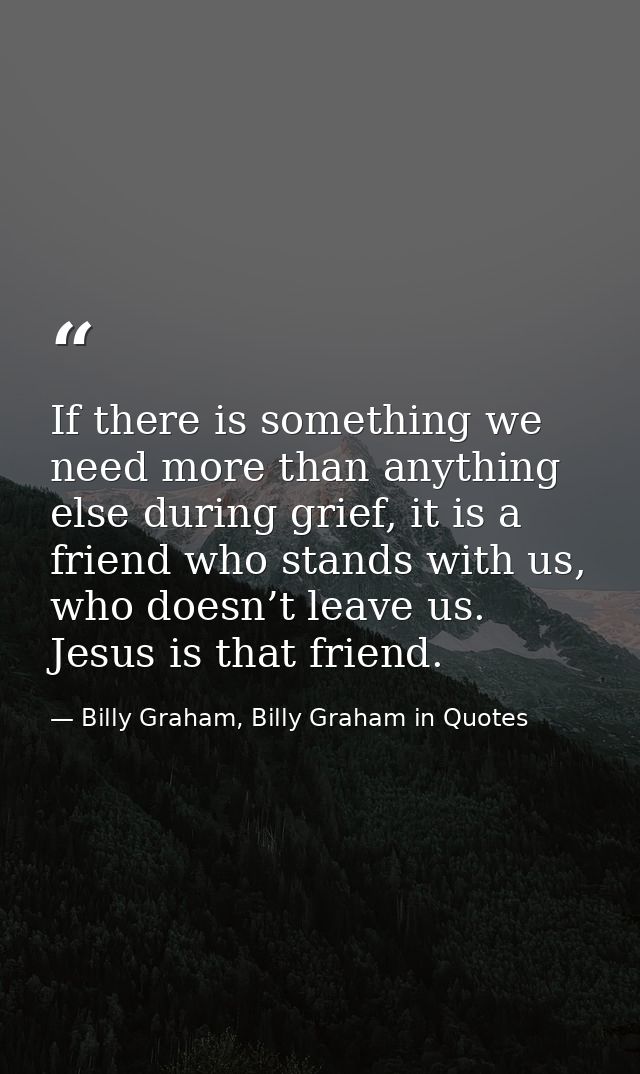 If there is something we need more than anything else during grief, it is a friend who stands with us, who doesn’t leave — Billy Graham, Billy Graham in Quotes