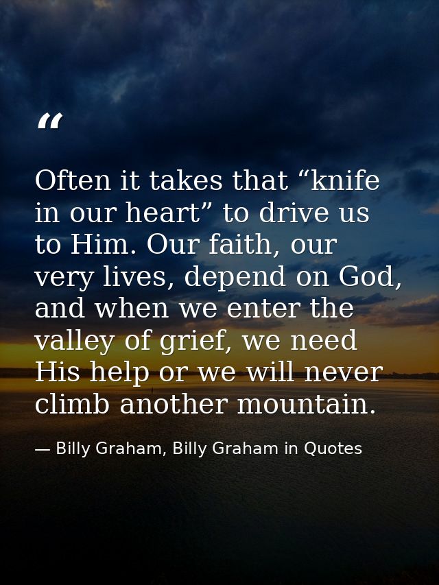Often it takes that “knife in our heart” to drive us to Him. Our faith, our very lives, depend on God, and when we enter — Billy Graham, Billy Graham in Quotes