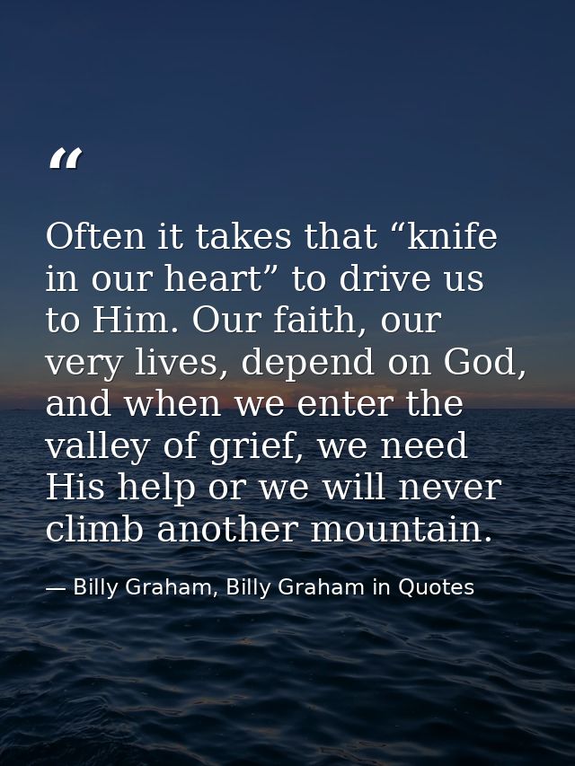 Often it takes that “knife in our heart” to drive us to Him. Our faith, our very lives, depend on God, and when we enter — Billy Graham, Billy Graham in Quotes