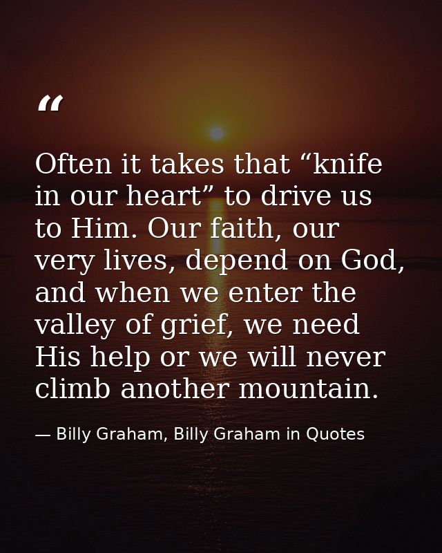 Often it takes that “knife in our heart” to drive us to Him. Our faith, our very lives, depend on God, and when we enter — Billy Graham, Billy Graham in Quotes