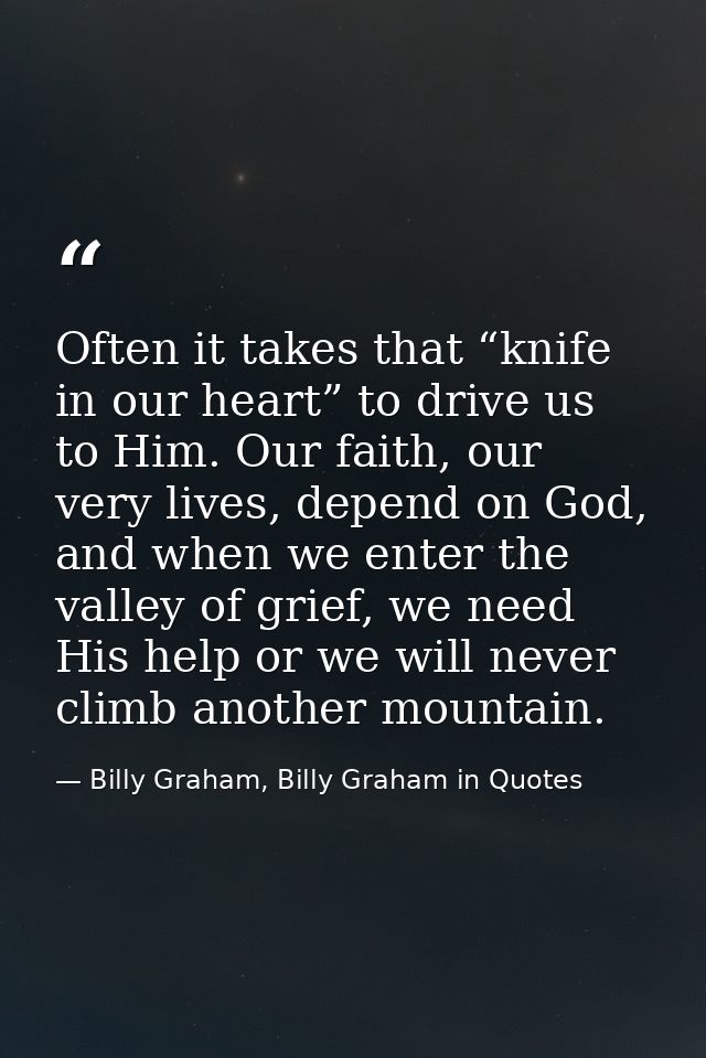 Often it takes that “knife in our heart” to drive us to Him. Our faith, our very lives, depend on God, and when we enter — Billy Graham, Billy Graham in Quotes
