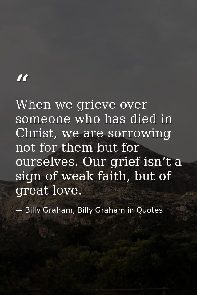 When we grieve over someone who has died in Christ, we are sorrowing not for them but for ourselves. Our grief isn’t a s — Billy Graham, Billy Graham in Quotes
