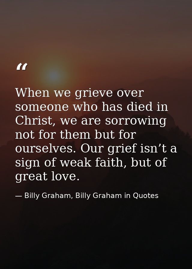 When we grieve over someone who has died in Christ, we are sorrowing not for them but for ourselves. Our grief isn’t a s — Billy Graham, Billy Graham in Quotes