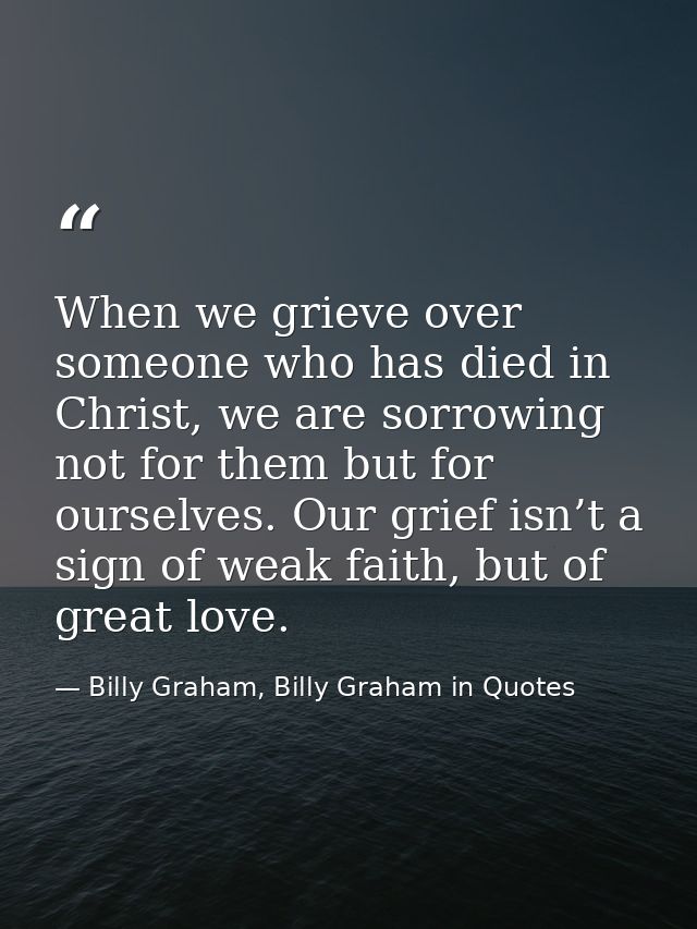 When we grieve over someone who has died in Christ, we are sorrowing not for them but for ourselves. Our grief isn’t a s — Billy Graham, Billy Graham in Quotes