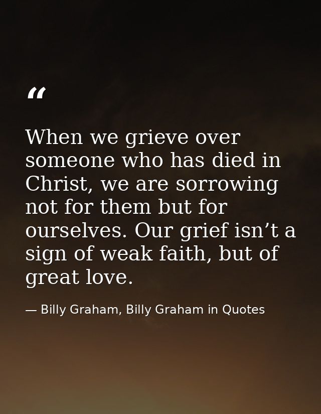 When we grieve over someone who has died in Christ, we are sorrowing not for them but for ourselves. Our grief isn’t a s — Billy Graham, Billy Graham in Quotes
