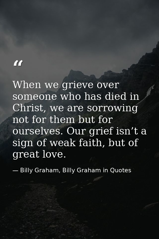 When we grieve over someone who has died in Christ, we are sorrowing not for them but for ourselves. Our grief isn’t a s — Billy Graham, Billy Graham in Quotes