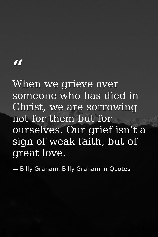 When we grieve over someone who has died in Christ, we are sorrowing not for them but for ourselves. Our grief isn’t a s — Billy Graham, Billy Graham in Quotes