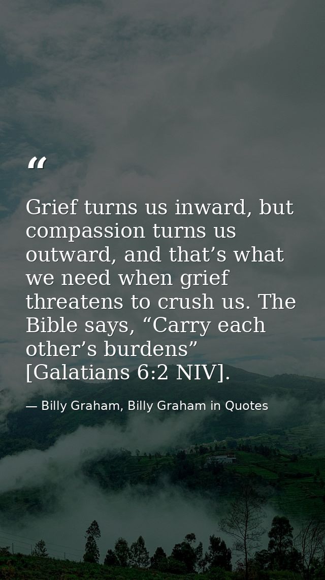 Grief turns us inward, but compassion turns us outward, and that’s what we need when grief threatens to crush us. The Bi — Billy Graham, Billy Graham in Quotes