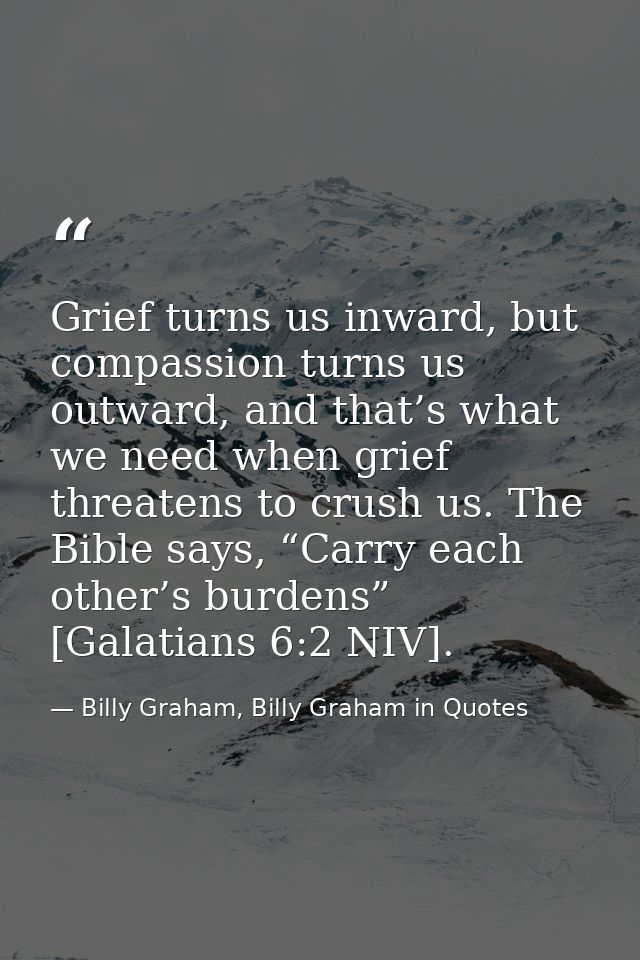 Grief turns us inward, but compassion turns us outward, and that’s what we need when grief threatens to crush us. The Bi — Billy Graham, Billy Graham in Quotes