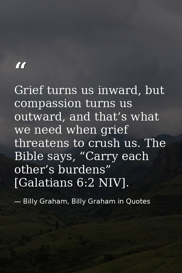 Grief turns us inward, but compassion turns us outward, and that’s what we need when grief threatens to crush us. The Bi — Billy Graham, Billy Graham in Quotes