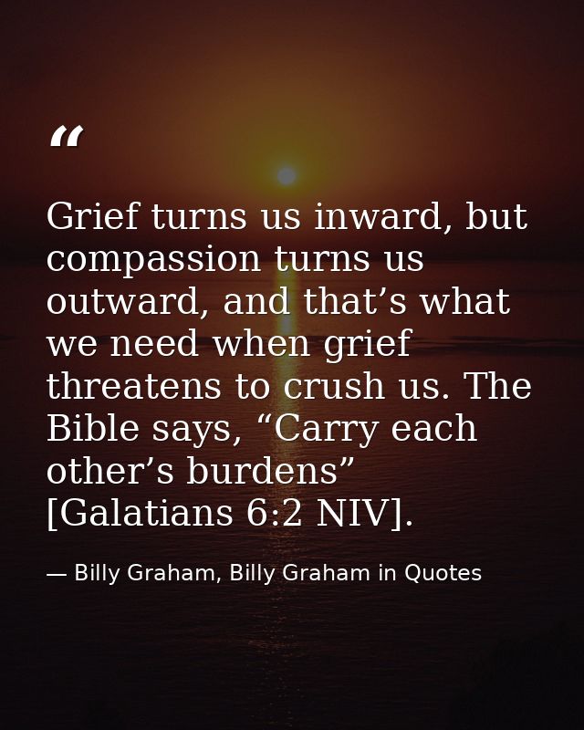 Grief turns us inward, but compassion turns us outward, and that’s what we need when grief threatens to crush us. The Bi — Billy Graham, Billy Graham in Quotes