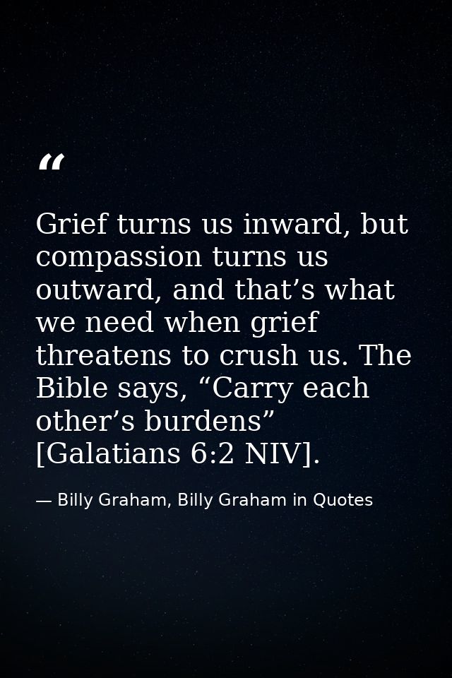 Grief turns us inward, but compassion turns us outward, and that’s what we need when grief threatens to crush us. The Bi — Billy Graham, Billy Graham in Quotes