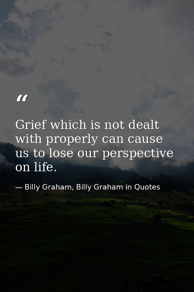 Grief which is not dealt with properly can cause us to lose our perspective on life. — Billy Graham, Billy Graham in Quotes