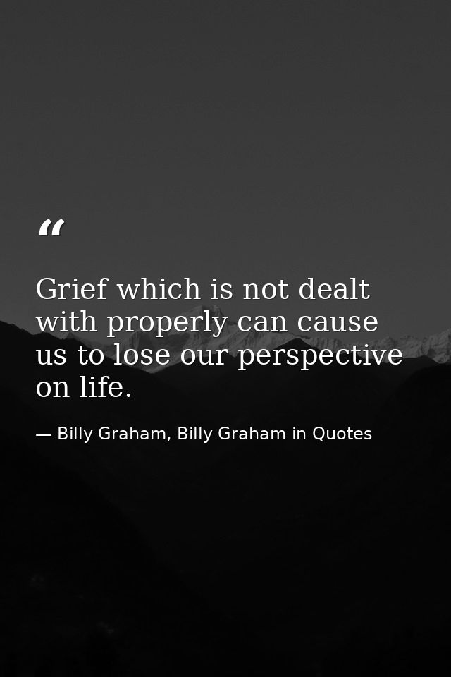 Grief which is not dealt with properly can cause us to lose our perspective on life. — Billy Graham, Billy Graham in Quotes