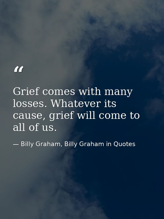 Grief comes with many losses. Whatever its cause, grief will come to all of us. — Billy Graham, Billy Graham in Quotes