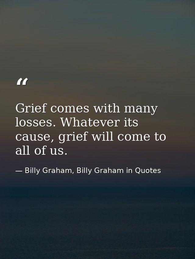 Grief comes with many losses. Whatever its cause, grief will come to all of us. — Billy Graham, Billy Graham in Quotes