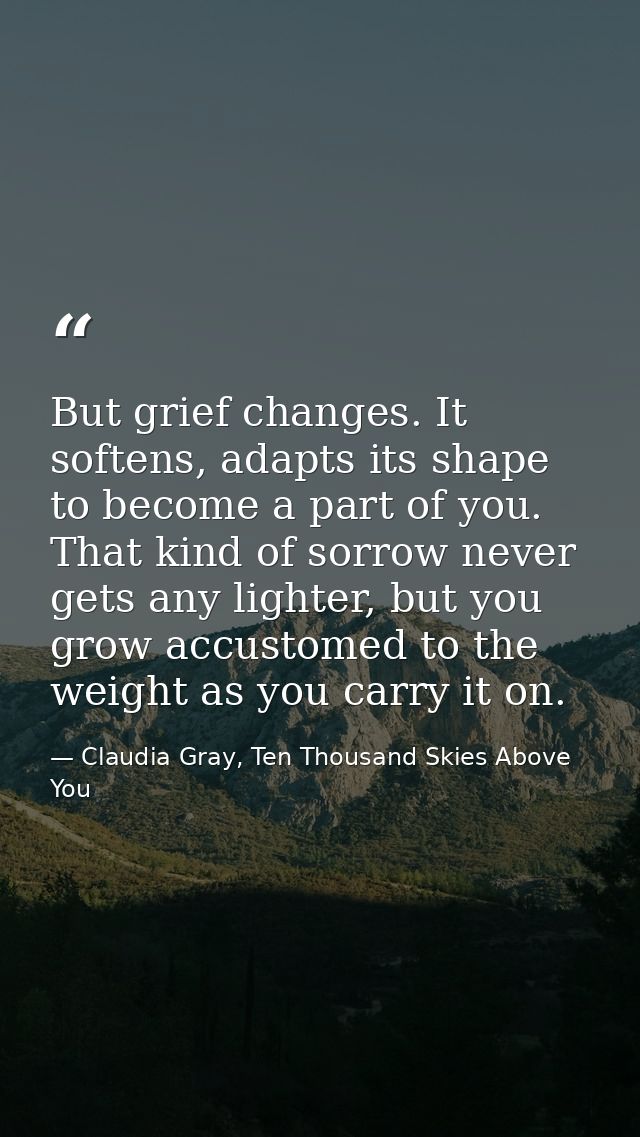 But grief changes. It softens, adapts its shape to become a part of you. That kind of sorrow never gets any lighter, but — Claudia Gray, Ten Thousand Skies Above You